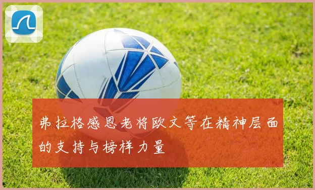 弗拉格感恩老将欧文等在精神层面的支持与榜样力量