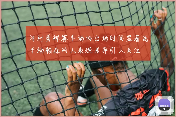 河村勇辉赛季场均出场时间显著高于杨瀚森两人表现差异引人关注