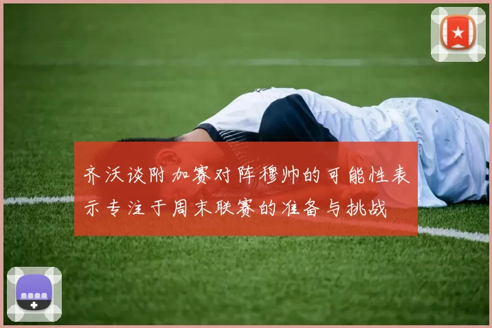 齐沃谈附加赛对阵穆帅的可能性表示专注于周末联赛的准备与挑战