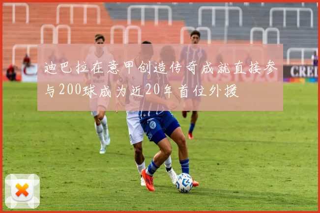 迪巴拉在意甲创造传奇成就直接参与200球成为近20年首位外援