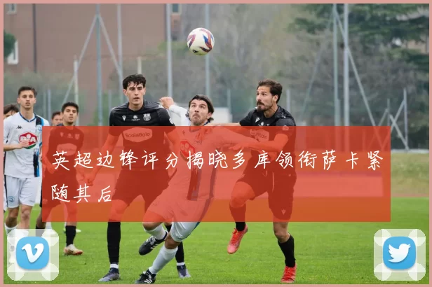 英超边锋评分揭晓多库领衔萨卡紧随其后