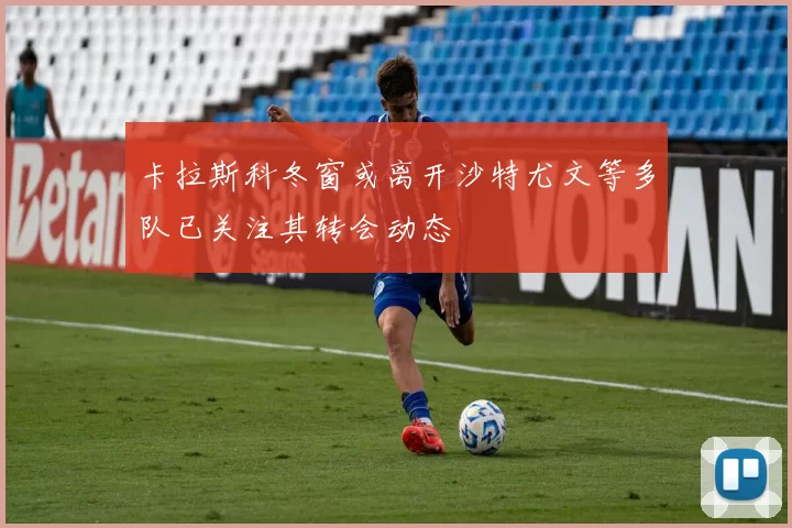 卡拉斯科冬窗或离开沙特尤文等多队已关注其转会动态
