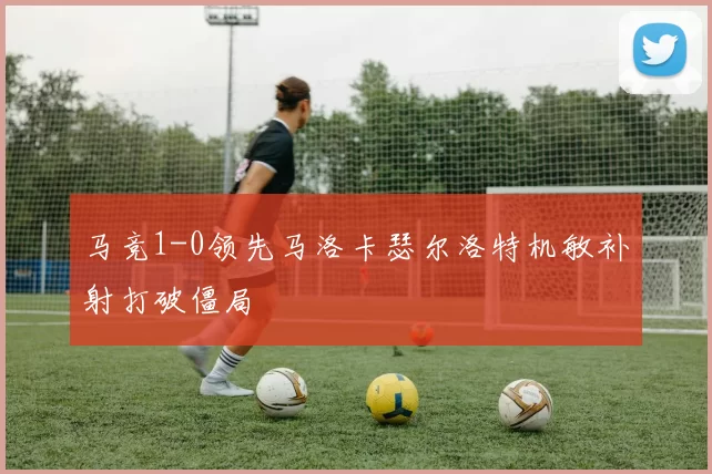 马竞1-0领先马洛卡瑟尔洛特机敏补射打破僵局