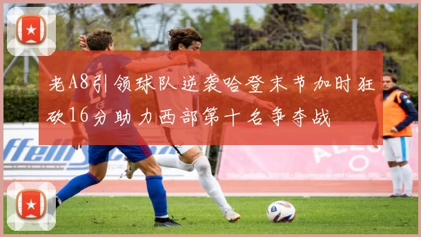 老A8引领球队逆袭哈登末节加时狂砍16分助力西部第十名争夺战