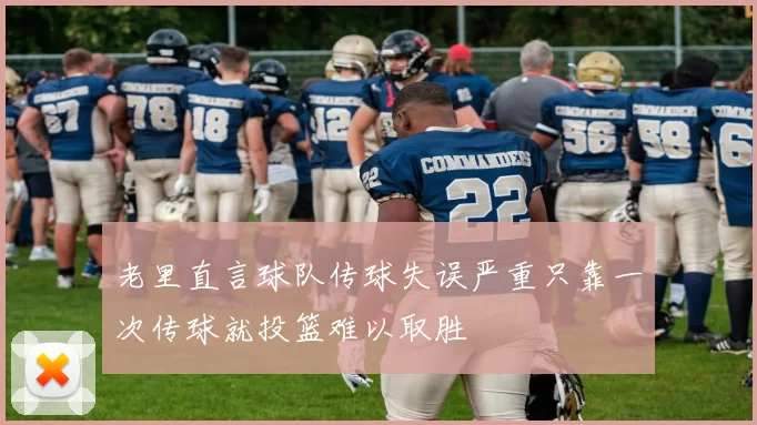 老里直言球队传球失误严重只靠一次传球就投篮难以取胜