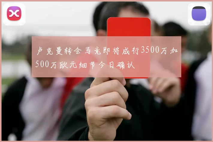 卢克曼转会马竞即将成行3500万加500万欧元细节今日确认