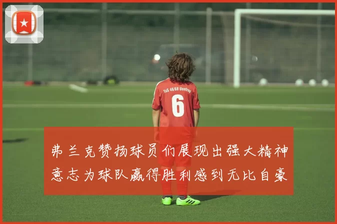 弗兰克赞扬球员们展现出强大精神意志为球队赢得胜利感到无比自豪